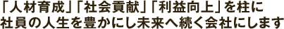 「人材育成」「社会貢献」「利益向上」を柱に社員の人生を豊かにし未来へ続く会社にします