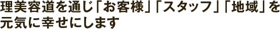 理美容道を通じ「お客様」「スタッフ」「地域」を元気に幸せにします